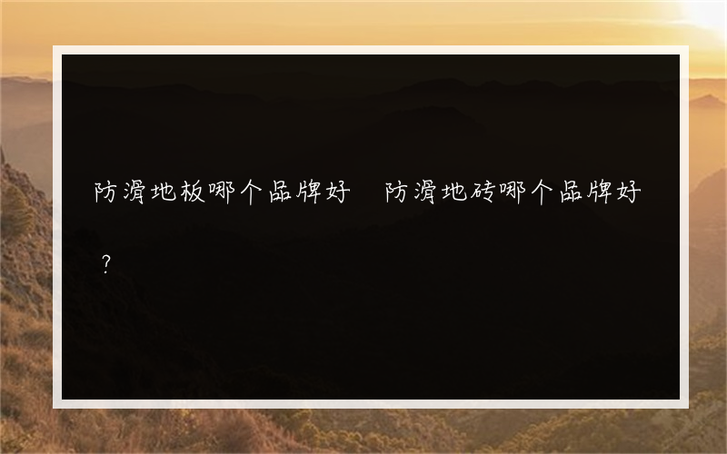 防滑地板哪个品牌好 防滑地砖哪个品牌好？